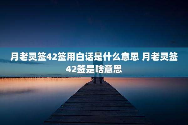 月老灵签42签用白话是什么意思 月老灵签42签是啥意思