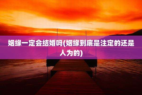 姻缘一定会结婚吗(姻缘到底是注定的还是人为的)