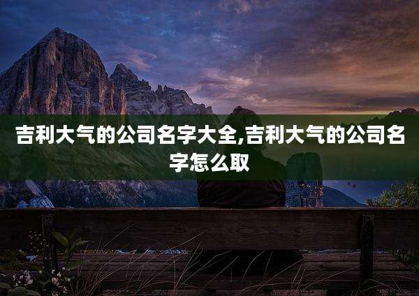 吉利大气的公司名字大全,吉利大气的公司名字怎么取
