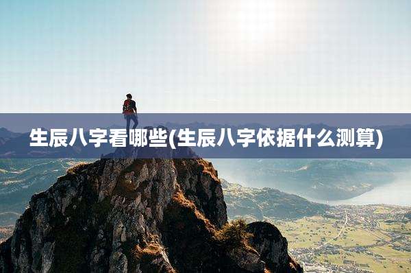 生辰八字看哪些(生辰八字依据什么测算)