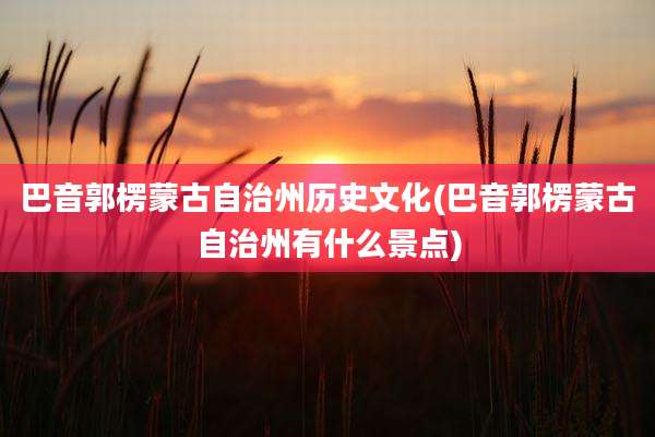 巴音郭楞蒙古自治州历史文化(巴音郭楞蒙古自治州有什么景点)