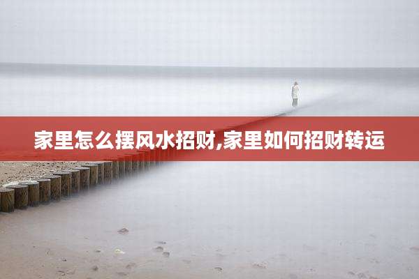 家里怎么摆风水招财,家里如何招财转运