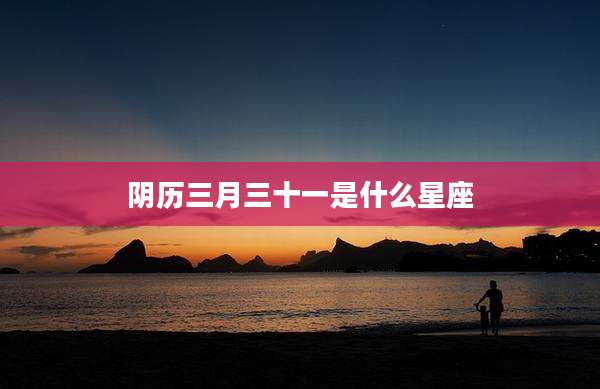 阴历三月三十一是什么星座