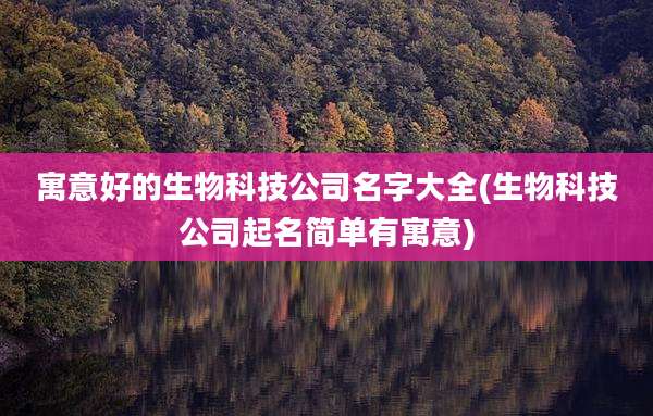 寓意好的生物科技公司名字大全(生物科技公司起名简单有寓意)