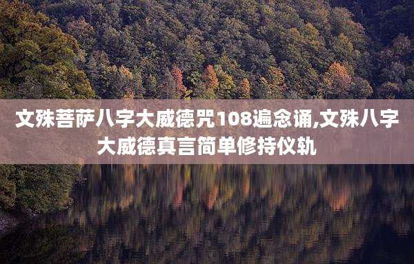 文殊菩萨八字大威德咒108遍念诵,文殊八字大威德真言简单修持仪轨