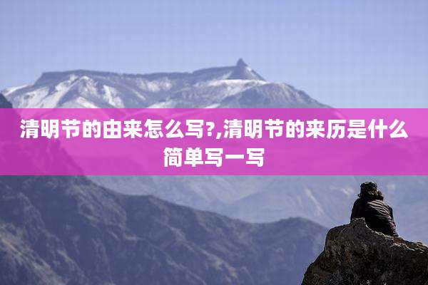 清明节的由来怎么写?,清明节的来历是什么简单写一写