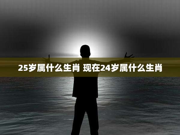 25岁属什么生肖 现在24岁属什么生肖