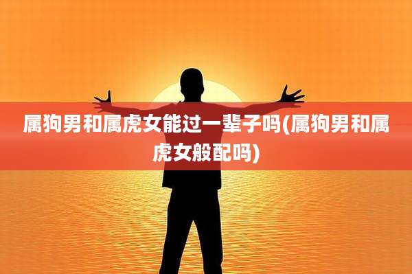 属狗男和属虎女能过一辈子吗(属狗男和属虎女般配吗)