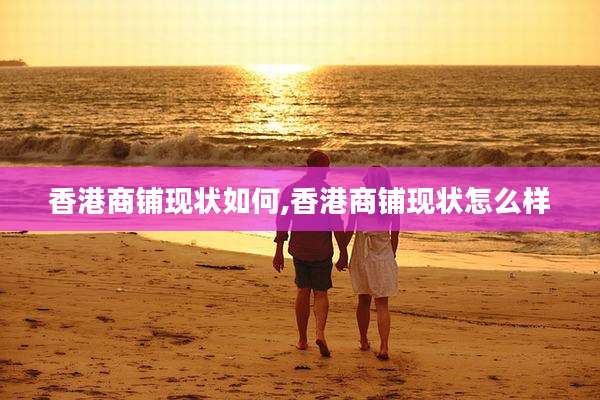 香港商铺现状如何,香港商铺现状怎么样