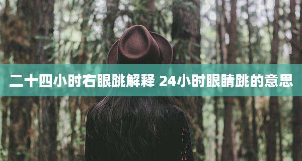 二十四小时右眼跳解释 24小时眼睛跳的意思