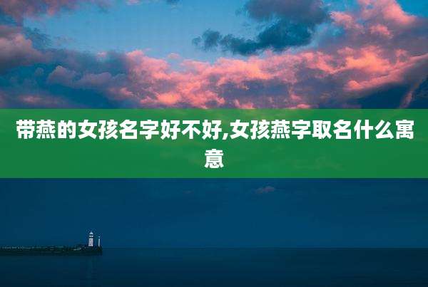 带燕的女孩名字好不好,女孩燕字取名什么寓意