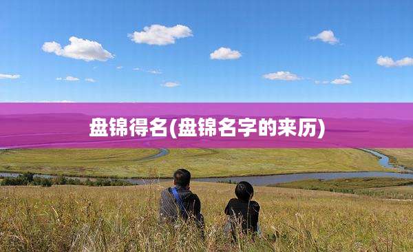 盘锦得名(盘锦名字的来历)