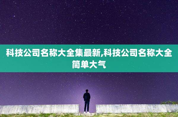 科技公司名称大全集最新,科技公司名称大全简单大气