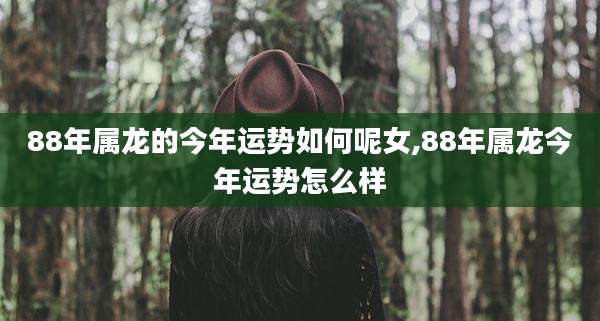 88年属龙的今年运势如何呢女,88年属龙今年运势怎么样