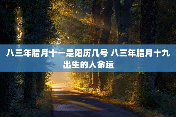 八三年腊月十一是阳历几号 八三年腊月十九出生的人命运