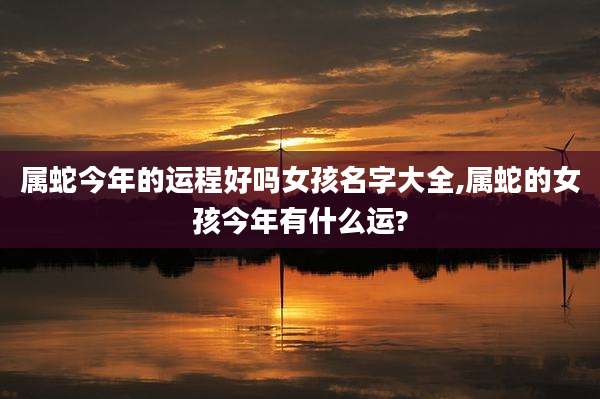 属蛇今年的运程好吗女孩名字大全,属蛇的女孩今年有什么运?