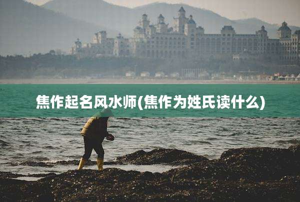 焦作起名风水师(焦作为姓氏读什么)