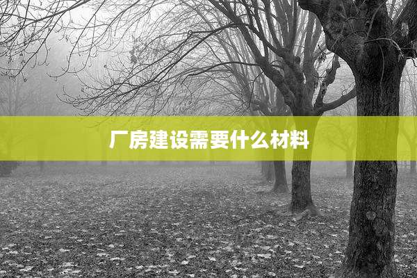 厂房建设需要什么材料