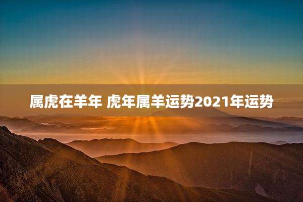 属虎在羊年 虎年属羊运势2021年运势