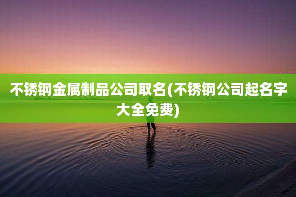 不锈钢金属制品公司取名(不锈钢公司起名字大全免费)