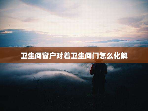 卫生间窗户对着卫生间门怎么化解