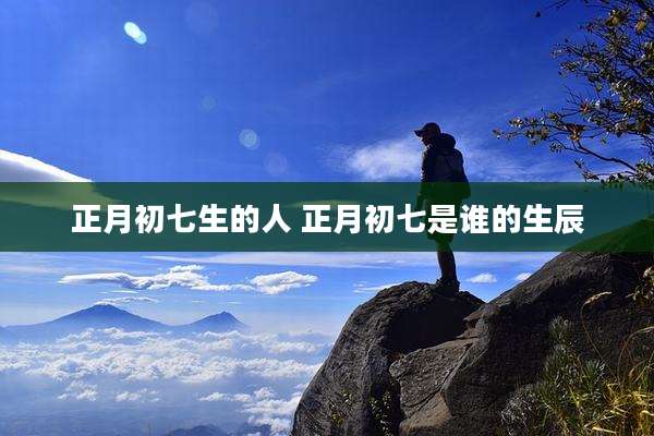 正月初七生的人 正月初七是谁的生辰