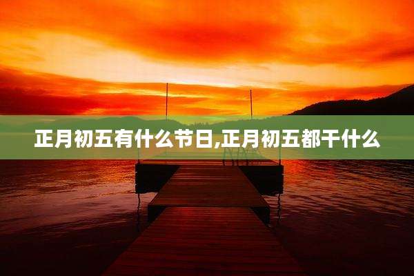 正月初五有什么节日,正月初五都干什么