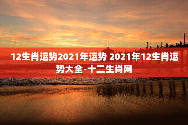 12生肖运势2021年运势 2021年12生肖运势大全-十二生肖网