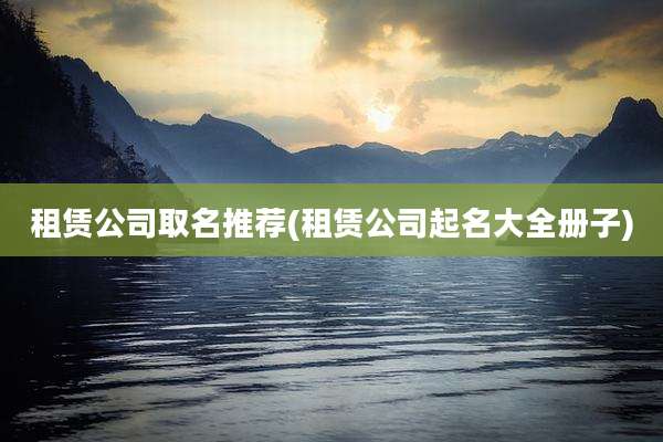 租赁公司取名推荐(租赁公司起名大全册子)