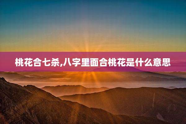 桃花合七杀,八字里面合桃花是什么意思