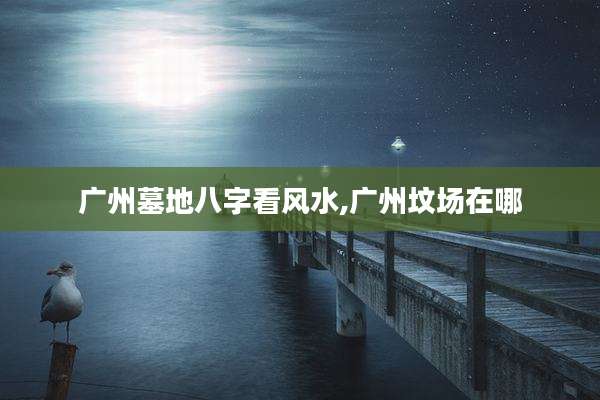 广州墓地八字看风水,广州坟场在哪