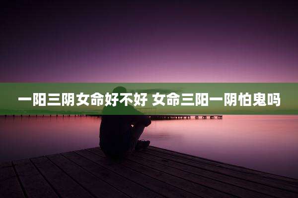 一阳三阴女命好不好 女命三阳一阴怕鬼吗