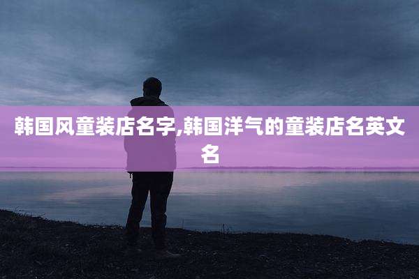 韩国风童装店名字,韩国洋气的童装店名英文名