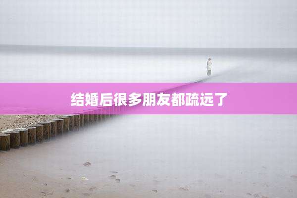 结婚后很多朋友都疏远了