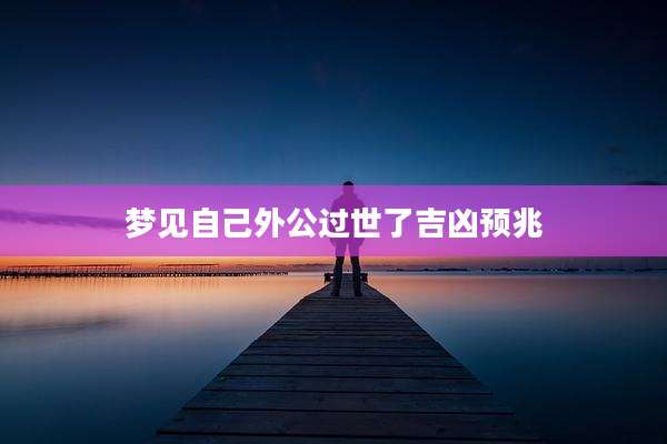 梦见自己外公过世了吉凶预兆