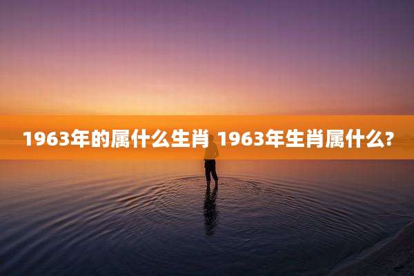 1963年的属什么生肖 1963年生肖属什么?