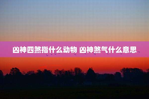 凶神四煞指什么动物 凶神煞气什么意思