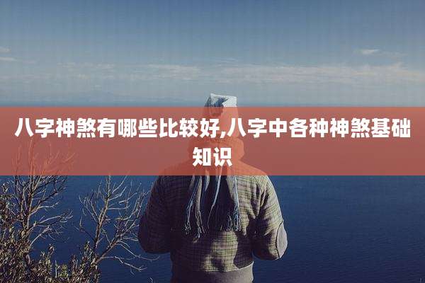 八字神煞有哪些比较好,八字中各种神煞基础知识