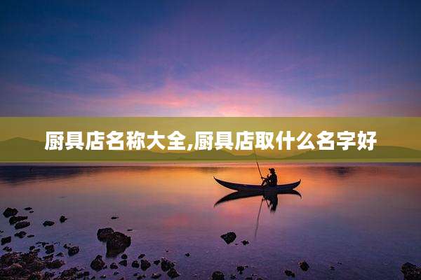 厨具店名称大全,厨具店取什么名字好