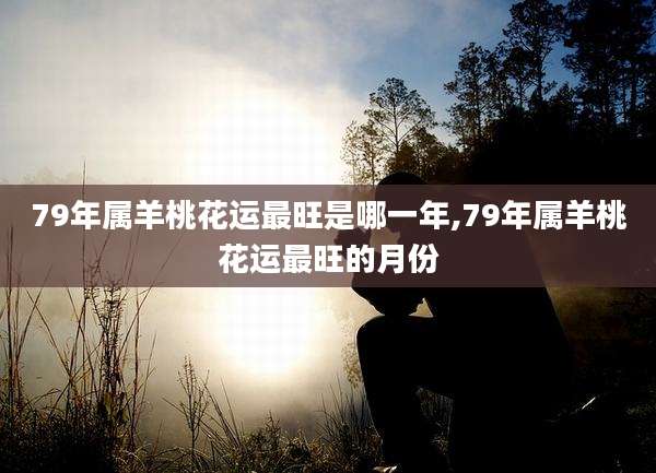 79年属羊桃花运最旺是哪一年,79年属羊桃花运最旺的月份