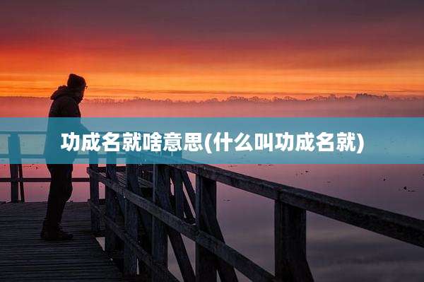 功成名就啥意思(什么叫功成名就)