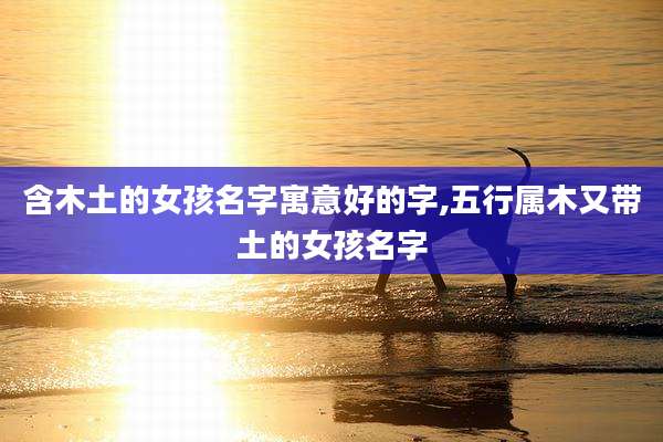 含木土的女孩名字寓意好的字,五行属木又带土的女孩名字