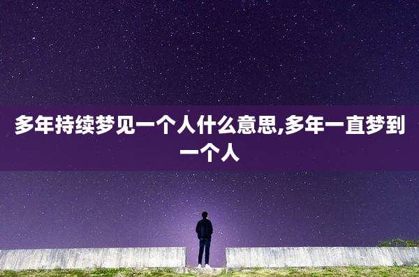多年持续梦见一个人什么意思,多年一直梦到一个人
