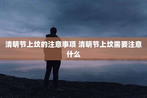 清明节上坟的注意事项 清明节上坟需要注意什么