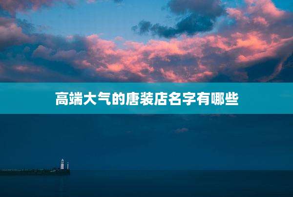 高端大气的唐装店名字有哪些