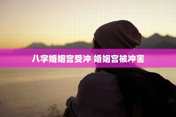 八字婚姻宫受冲 婚姻宫被冲害