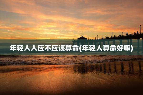 年轻人人应不应该算命(年轻人算命好嘛)