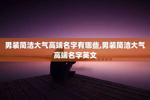男装简洁大气高端名字有哪些,男装简洁大气高端名字英文