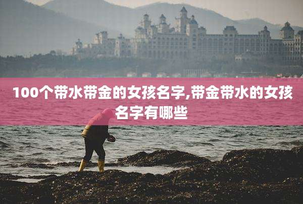 100个带水带金的女孩名字,带金带水的女孩名字有哪些