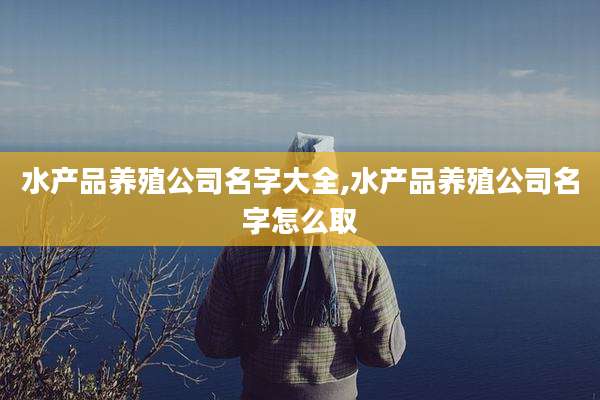 水产品养殖公司名字大全,水产品养殖公司名字怎么取